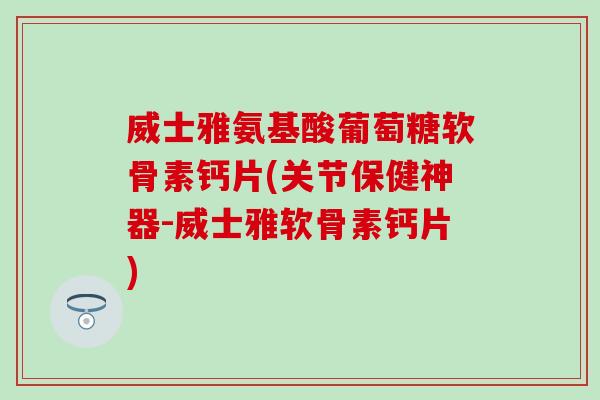 威士雅氨基酸葡萄糖软骨素钙片(关节保健神器-威士雅软骨素钙片) 威士雅氨基酸葡萄糖软骨素钙片(关节保健神器-威士雅软骨素钙片)