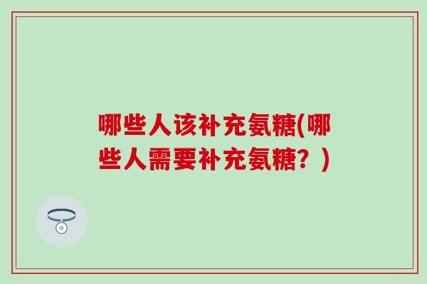 哪些人该补充氨糖(哪些人需要补充氨糖？)