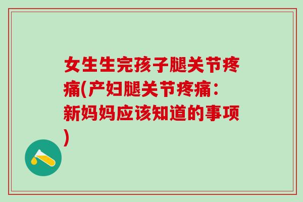 女生生完孩子腿关节疼痛(产妇腿关节疼痛：新妈妈应该知道的事项)