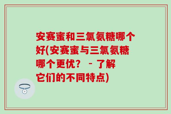 安赛蜜和三氯氨糖哪个好(安赛蜜与三氯氨糖哪个更优？ - 了解它们的不同特点)