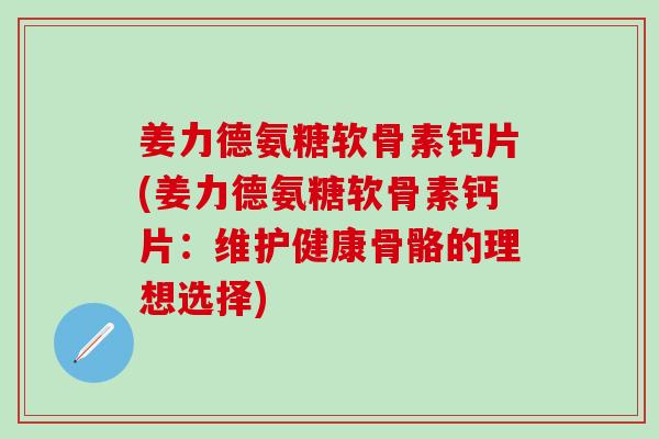 姜力德氨糖软骨素钙片(姜力德氨糖软骨素钙片：维护健康骨骼的理想选择)
