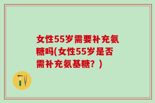 女性55岁需要补充氨糖吗(女性55岁是否需补充氨基糖？)