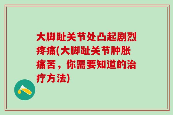 大脚趾关节处凸起剧烈疼痛(大脚趾关节肿胀痛苦，你需要知道的治疗方法)