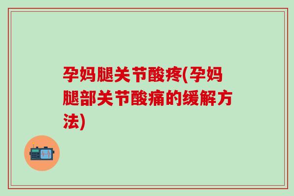 孕妈腿关节酸疼(孕妈腿部关节酸痛的缓解方法) 孕妈腿关节酸疼(孕妈腿部关节酸痛的缓解方法)