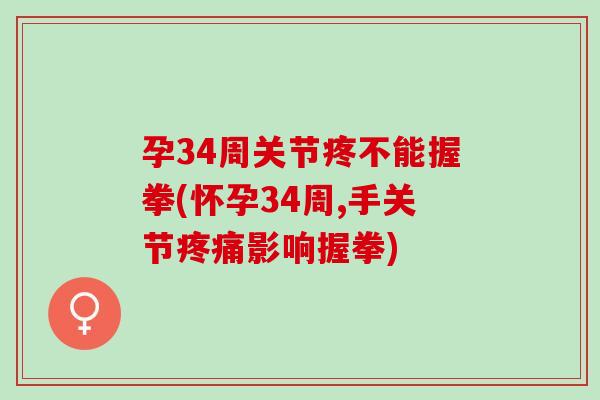 孕34周关节疼不能握拳(怀孕34周,手关节影响握拳) 孕34周关节疼不能握拳(怀孕34周,手关节影响握拳)
