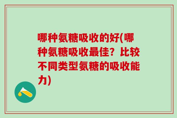 哪种氨糖吸收的好(哪种氨糖吸收最佳？比较不同类型氨糖的吸收能力)