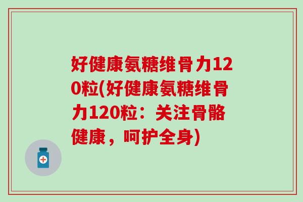 好健康氨糖维骨力120粒(好健康氨糖维骨力120粒：关注骨骼健康，呵护全身)