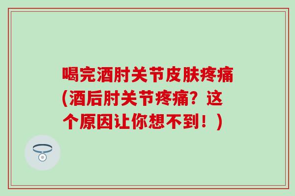 喝完酒肘关节皮肤疼痛(酒后肘关节疼痛？这个原因让你想不到！)