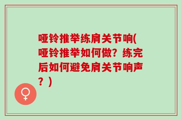 哑铃推举练肩关节响(哑铃推举如何做？练完后如何避免肩关节响声？)