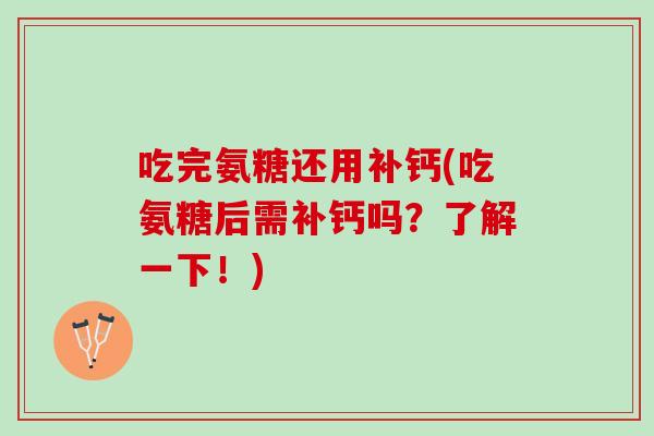 吃完氨糖还用补钙(吃氨糖后需补钙吗？了解一下！)