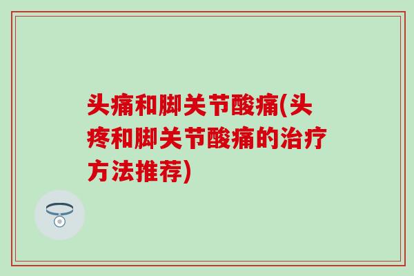 头痛和脚关节酸痛(头疼和脚关节酸痛的治疗方法推荐)