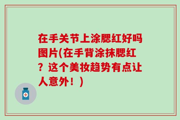 在手关节上涂腮红好吗图片(在手背涂抹腮红？这个美妆趋势有点让人意外！)
