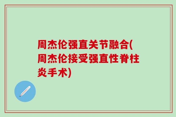 周杰伦强直关节融合(周杰伦接受强直性脊柱炎手术)