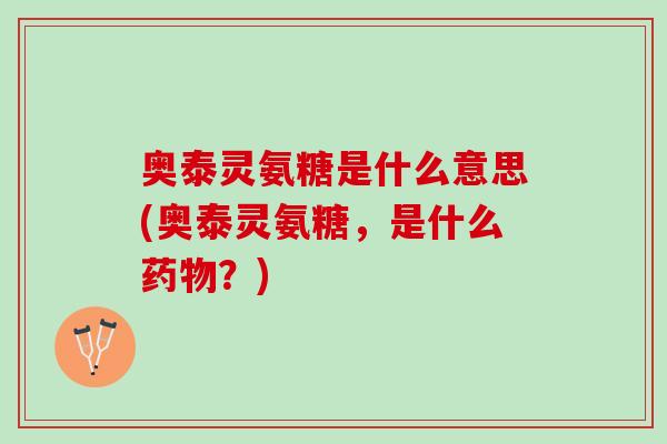 奥泰灵氨糖是什么意思(奥泰灵氨糖，是什么药物？)