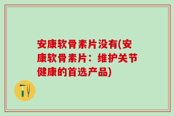 安康软骨素片没有(安康软骨素片：维护关节健康的首选产品)