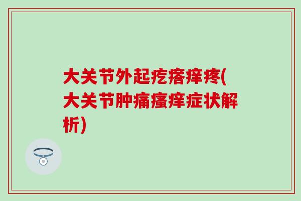 大关节外起疙瘩痒疼(大关节肿痛瘙痒症状解析)
