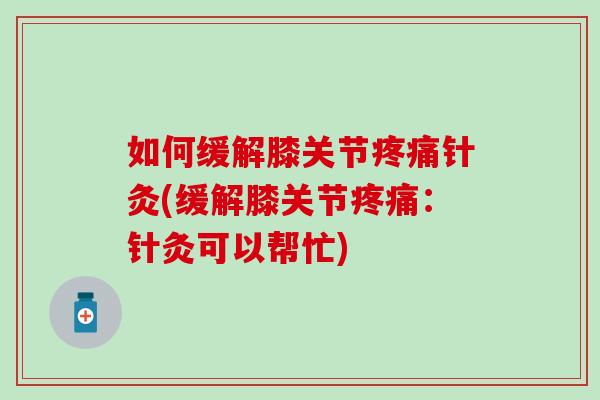 如何缓解膝关节针灸(缓解膝关节:针灸可以帮忙) 如何缓解膝关节针灸(缓解膝关节:针灸可以帮忙)