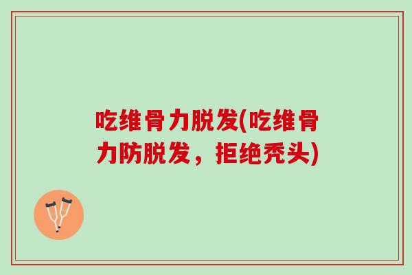 吃维骨力脱发(吃维骨力防脱发，拒绝秃头)