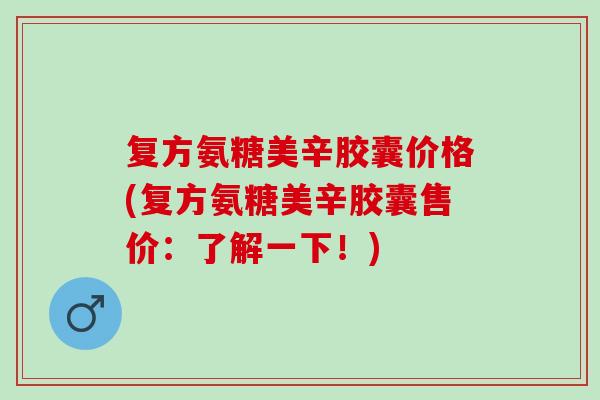 复方氨糖美辛胶囊价格(复方氨糖美辛胶囊售价：了解一下！)