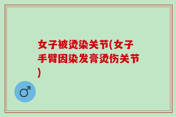 女子被烫染关节(女子手臂因染发膏烫伤关节)