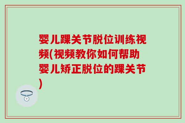 婴儿踝关节脱位训练视频(视频教你如何帮助婴儿矫正脱位的踝关节)