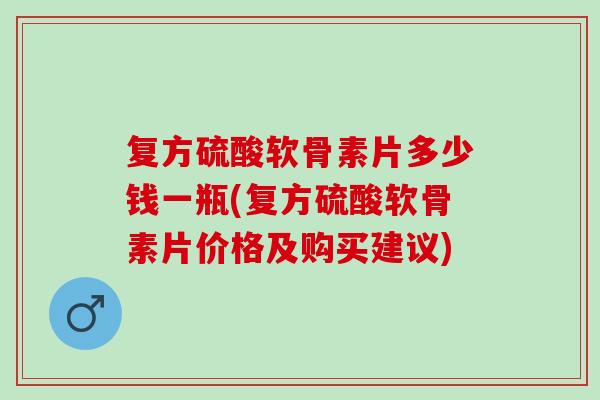 复方硫酸软骨素片多少钱一瓶(复方硫酸软骨素片价格及购买建议)