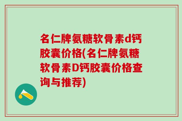 名仁牌氨糖软骨素d钙胶囊价格(名仁牌氨糖软骨素D钙胶囊价格查询与推荐)
