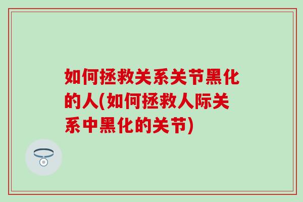 如何拯救关系关节黑化的人(如何拯救人际关系中黑化的关节)