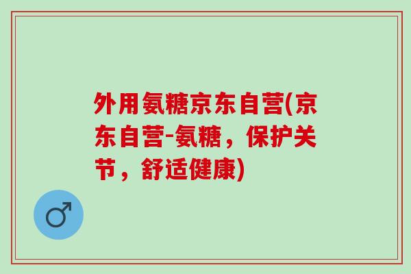 外用氨糖京东自营(京东自营-氨糖，保护关节，舒适健康)