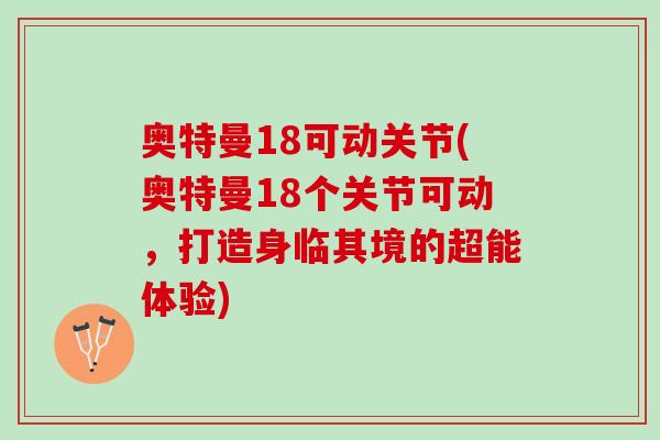 奥特曼18可动关节(奥特曼18个关节可动，打造身临其境的超能体验)