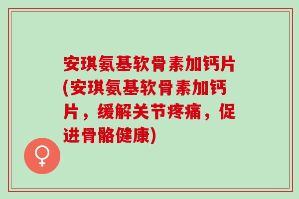安琪氨基软骨素加钙片(安琪氨基软骨素加钙片，缓解关节疼痛，促进骨骼健康)