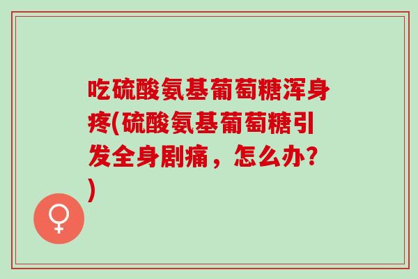 吃硫酸氨基葡萄糖浑身疼(硫酸氨基葡萄糖引发全身剧痛，怎么办？)