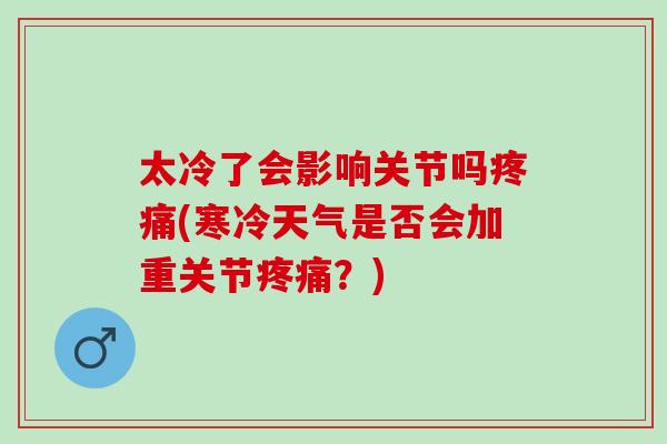 太冷了会影响关节吗疼痛(寒冷天气是否会加重关节疼痛？)
