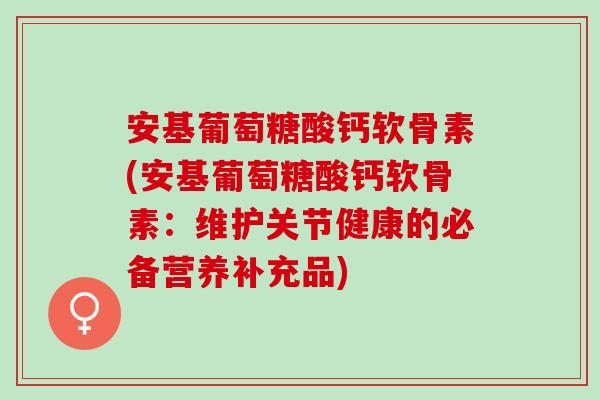 安基葡萄糖酸钙软骨素(安基葡萄糖酸钙软骨素：维护关节健康的必备营养补充品)