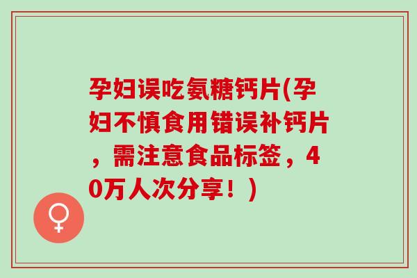 孕妇误吃氨糖钙片(孕妇不慎食用错误补钙片,需注意食品标签,40万人次分享!) 孕妇误吃氨糖钙片(孕妇不慎食用错误补钙片,需注意食品标签,40万人次分享!)