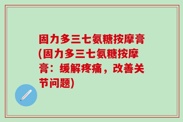 固力多三七氨糖按摩膏(固力多三七氨糖按摩膏：缓解疼痛，改善关节问题)