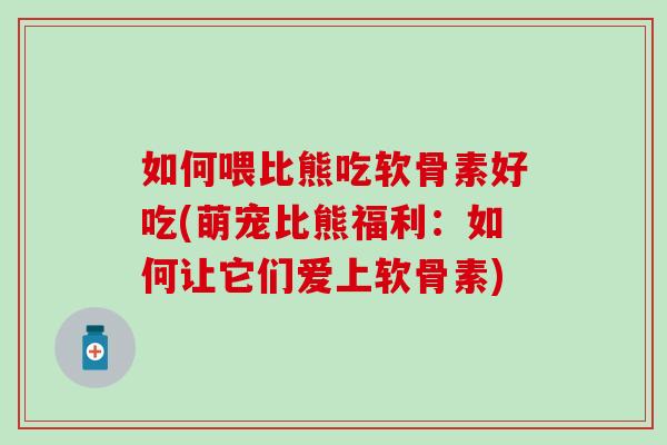 如何喂比熊吃软骨素好吃(萌宠比熊福利：如何让它们爱上软骨素)
