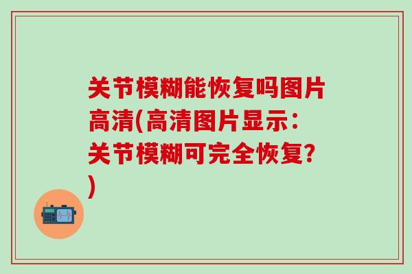 关节模糊能恢复吗图片高清(高清图片显示：关节模糊可完全恢复？)