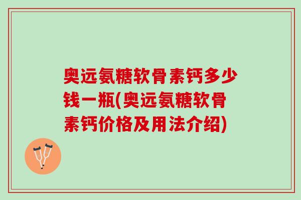 奥远氨糖软骨素钙多少钱一瓶(奥远氨糖软骨素钙价格及用法介绍)