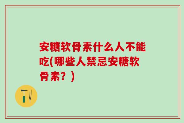 安糖软骨素什么人不能吃(哪些人禁忌安糖软骨素？)