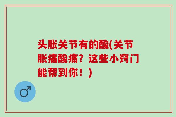 头胀关节有的酸(关节胀痛酸痛？这些小窍门能帮到你！)