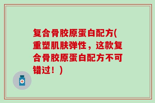 复合骨胶原蛋白配方(重塑肌肤弹性，这款复合骨胶原蛋白配方不可错过！)
