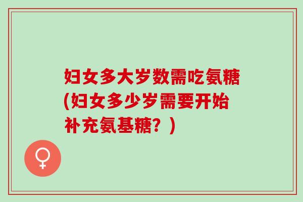 妇女多大岁数需吃氨糖(妇女多少岁需要开始补充氨基糖？)
