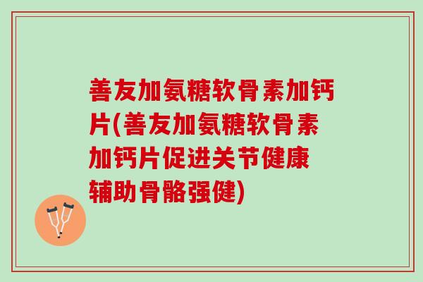 善友加氨糖软骨素加钙片(善友加氨糖软骨素加钙片促进关节健康 辅助骨骼强健)