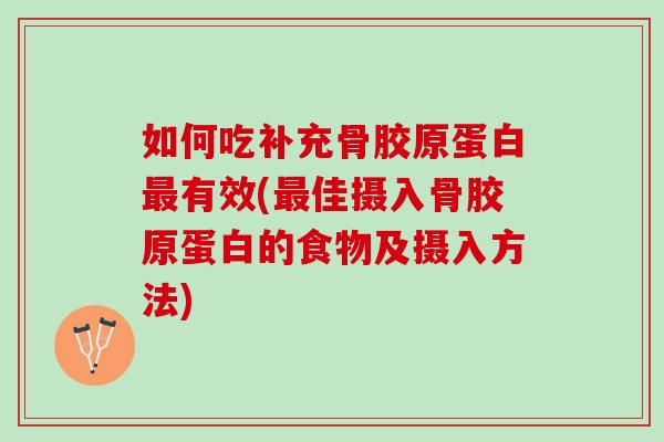 如何吃补充骨胶原蛋白最有效(最佳摄入骨胶原蛋白的食物及摄入方法)