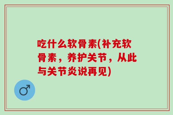 吃什么软骨素(补充软骨素，养护关节，从此与关节炎说再见)