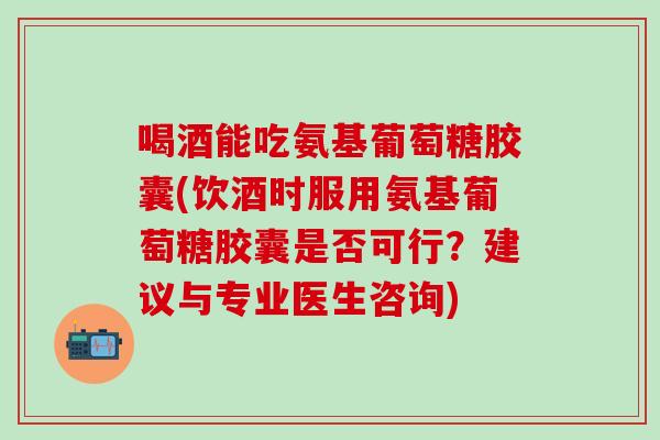 喝酒能吃氨基葡萄糖胶囊(饮酒时服用氨基葡萄糖胶囊是否可行？建议与专业医生咨询)