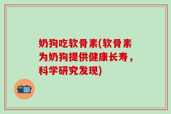 奶狗吃软骨素(软骨素为奶狗提供健康长寿，科学研究发现)
