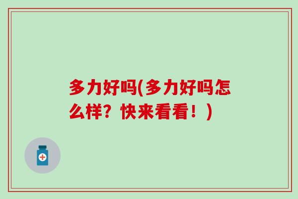 多力好吗(多力好吗怎么样？快来看看！)