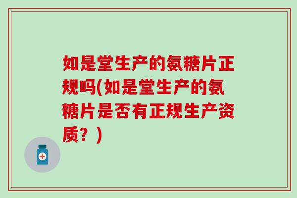 如是堂生产的氨糖片正规吗(如是堂生产的氨糖片是否有正规生产资质？)